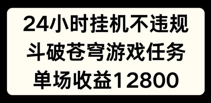 24小时无人挂JI不违规，斗破苍穹游戏任务，单场直播最高收益1280【揭秘】-闲赋网
