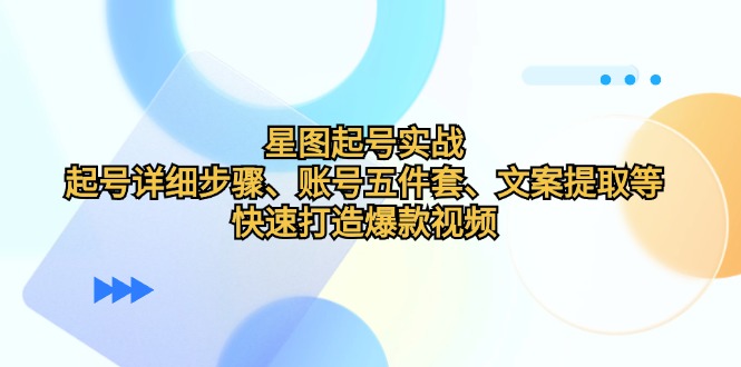 星图起号实战：起号详细步骤、账号五件套、文案提取等，快速打造爆款视频-闲赋网