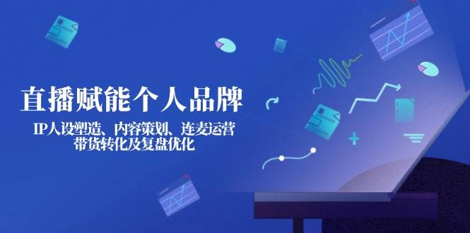 直播赋能个人品牌：IP人设塑造、内容策划、连麦运营、带货转化及复盘优化-闲赋网