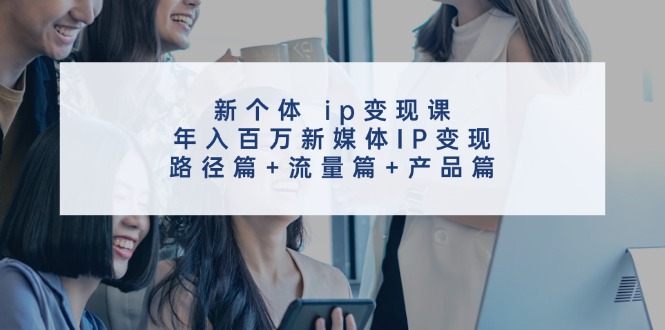 新个体ip变现课，年入百万新媒体IP变现，路径篇+流量篇+产品篇-闲赋网