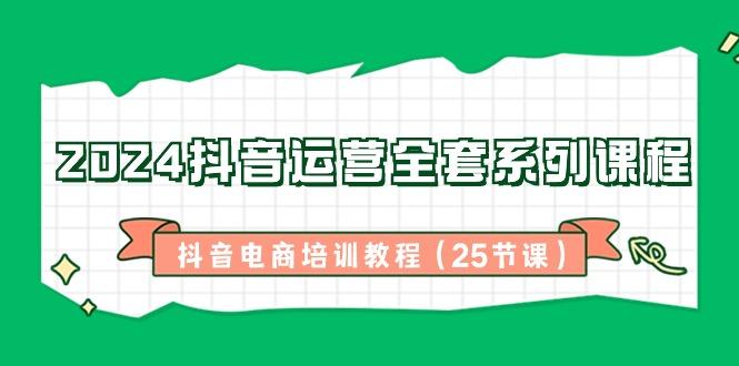 2024抖音运营全套系列课程-抖音电商培训教程(25节课)-闲赋网