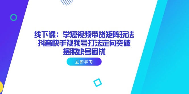 线下课：学短视频带货矩阵玩法 抖音快手视频号打法定向突破，摆脱缺号困扰-闲赋网