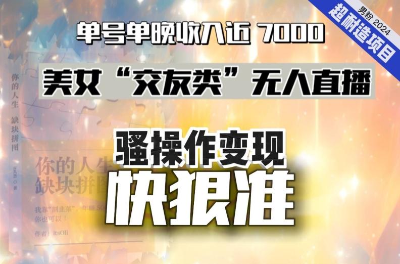 美女“交友类”无人直播，变现快、狠、准，单号单晚收入近7000。2024，超耐造“男粉”变现项目-闲赋网