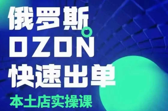 俄罗斯OZON本土店实操课，​OZON本土店运营选品变现-闲赋网