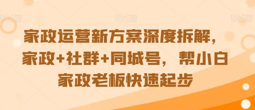 家政运营新方案深度拆解，家政+社群+同城号，帮小白家政老板快速起步-闲赋网