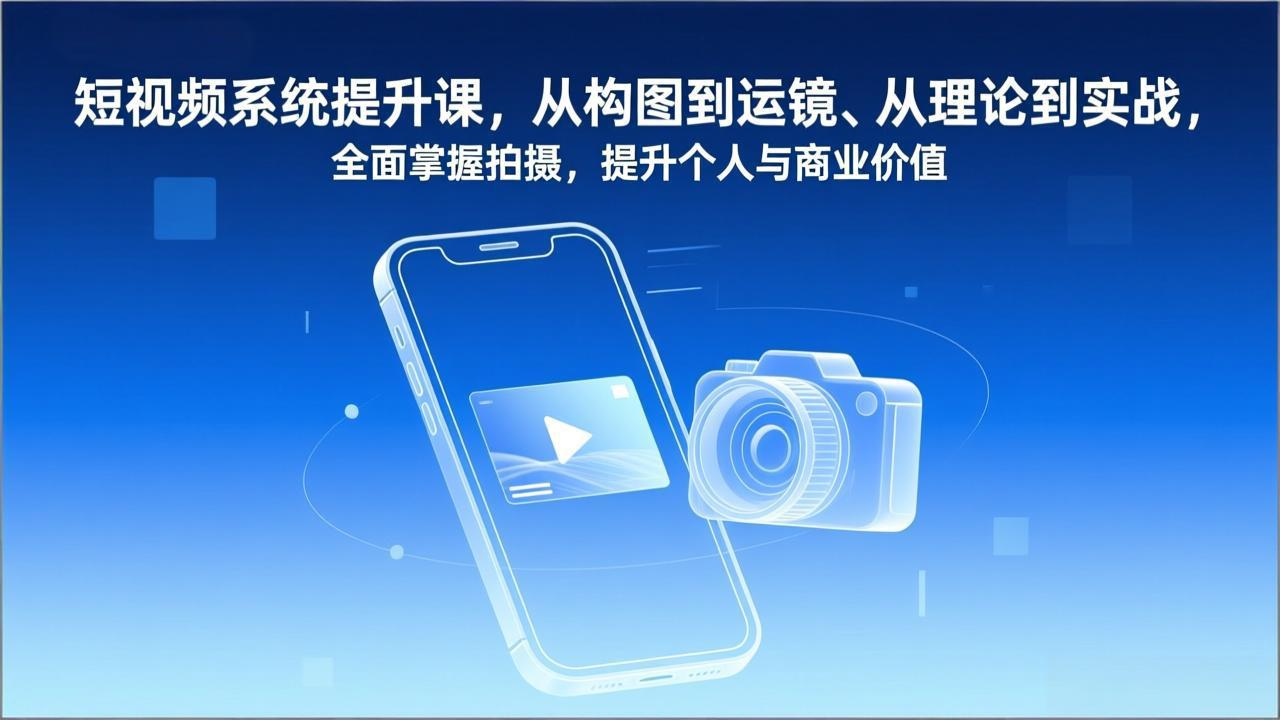 短视频系统提升课，从构图到运镜、从理论到实战，全面掌握拍摄，提升个人与商业价值-闲赋网