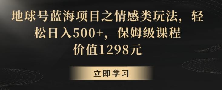 地球号蓝海项目之情感类玩法，轻松日入500+，保姆级课程【揭秘】-闲赋网