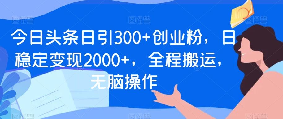 今日头条日引300+创业粉，日稳定变现2000+，全程搬运，无脑操作-闲赋网