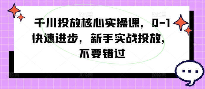 千川投放核心实操课，0-1快速进步，新手实战投放，不要错过-闲赋网