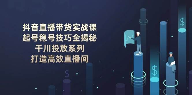 抖音直播带货实战课：起号稳号技巧全揭秘, 千川投放系列, 打造高效直播间-闲赋网