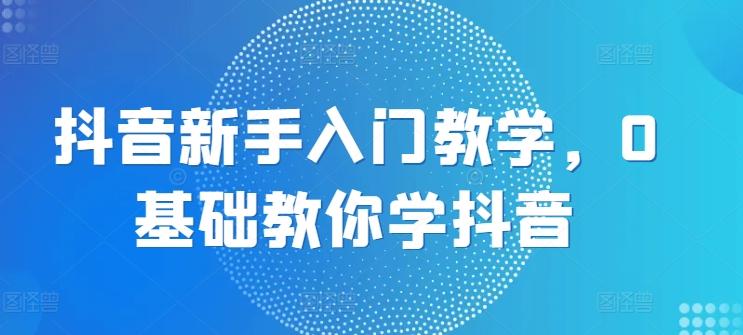 抖音新手入门教学，0基础教你学抖音-闲赋网