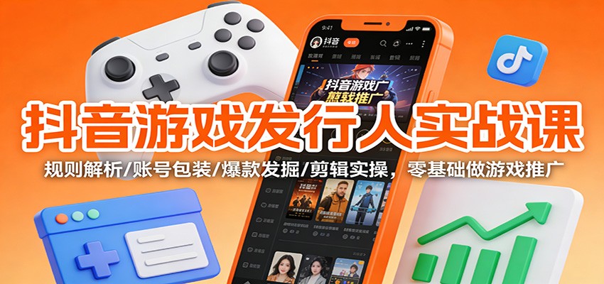 抖音游戏发行人实战课：规则解析/账号包装/爆款发掘 /剪辑实操，零基础做游戏推广-闲赋网