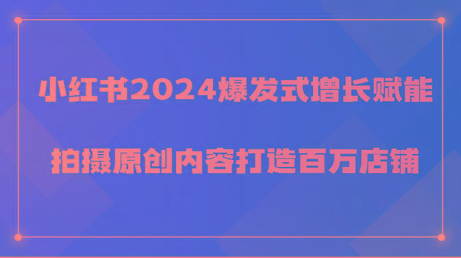 小红书2024爆发式增长赋能，拍摄原创内容打造百万店铺！-闲赋网