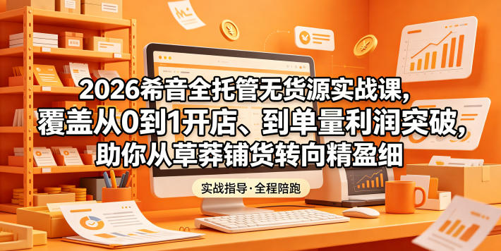 2026希音全托管无货源实战课，覆盖从0到1开店、到单量利润突破，助你从草莽铺货转向精细化盈利-闲赋网