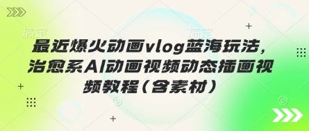 最近爆火动画vlog蓝海玩法，治愈系AI动画视频动态插画视频教程(含素材)-闲赋网