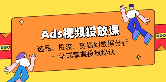 Ads视频投放课全解析：选品、投流、剪辑到数据分析，一站式掌握投放秘诀-闲赋网