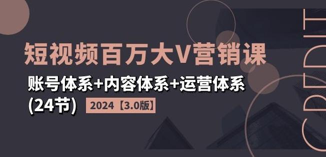 2024短视频百万大V营销课【3.0版】账号体系+内容体系+运营体系(24节)-闲赋网