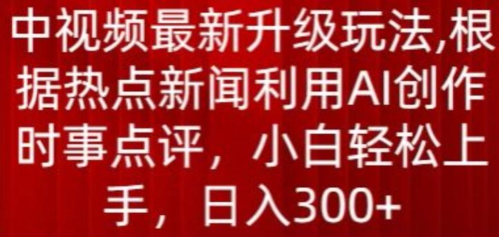 中视频最新升级玩法，根据热点新闻利用AI创作时事点评，日入300+【揭秘】-闲赋网
