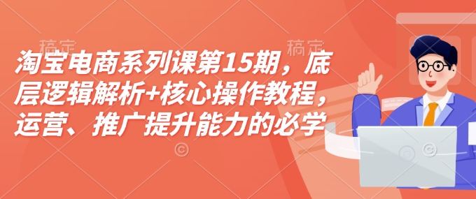淘宝电商系列课第15期，底层逻辑解析+核心操作教程，运营、推广提升能力的必学课程+配套资料-闲赋网