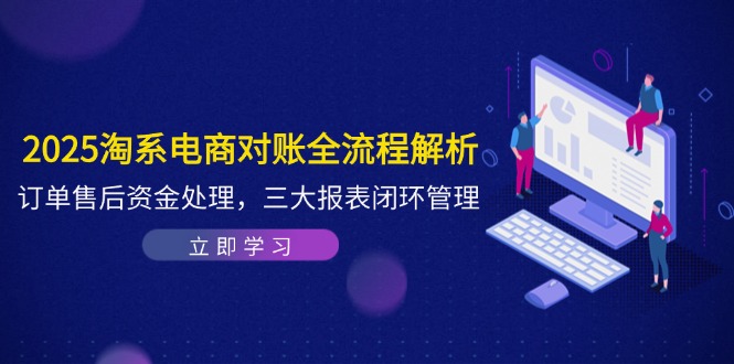2025淘系电商对账全流程解析，订单售后资金处理，三大报表闭环管理-闲赋网