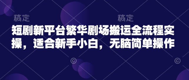 短剧新平台繁华剧场搬运全流程实操，适合新手小白，无脑简单操作-闲赋网