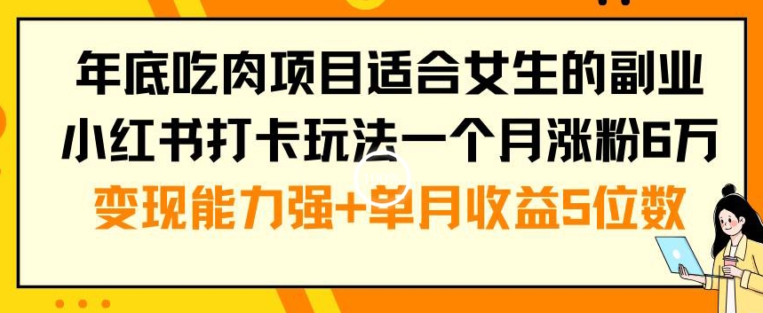 年底吃肉项目适合女生的副业小红书打卡玩法一个月涨粉6万+变现能力强+单月收益5位数【揭秘】-闲赋网