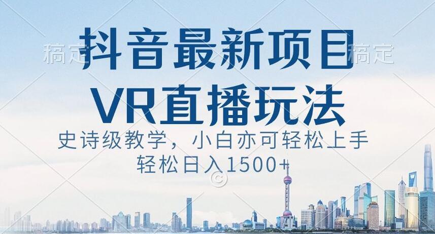 抖音最新VR直播玩法，史诗级教学，小白也可轻松上手轻松日入1500+【揭秘】-闲赋网