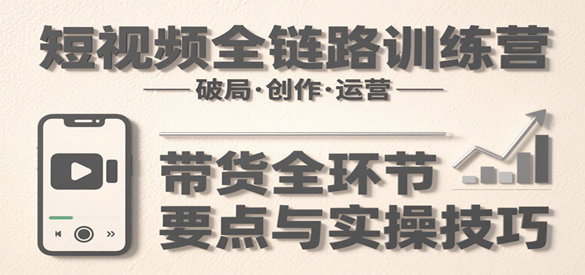 短视频全链路训练营：含破局、创作、运营、带货等多方面，详解各环节要点与实操技巧-闲赋网