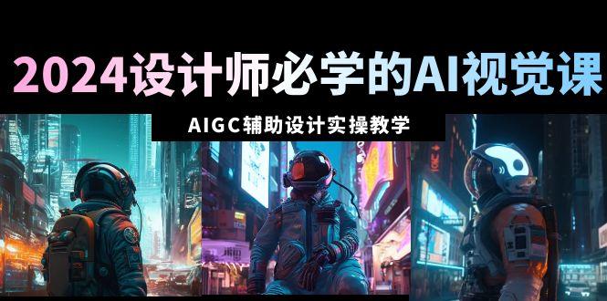 2024设计师必学的AI视觉课：AIGC辅助设计实操教学(66节课)-闲赋网