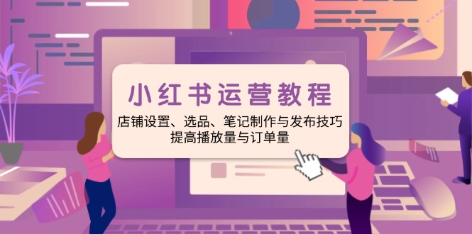小红书运营教程：店铺设置、选品、笔记制作与发布技巧、提高播放量与订…-闲赋网