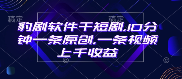 豹剧软件干短剧，10分钟一条原创，爆一条视频上千收益-闲赋网