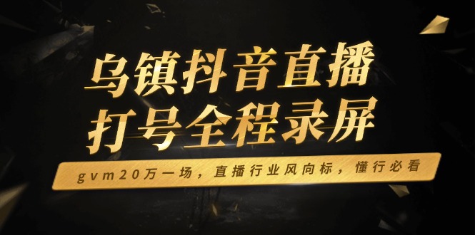 乌镇抖音直播打号全程录屏，gvm20万一场，直播行业风向标，懂行必看-闲赋网