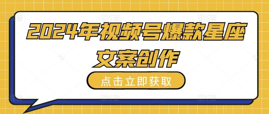 2024年视频号爆款星座文案创作教程【揭秘】-闲赋网