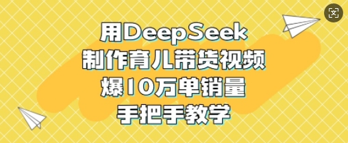 用DeepSeek制作育儿带货视频，爆10W单销量，手把手教学-闲赋网