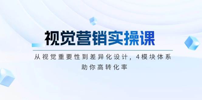 视觉营销实操课, 从视觉重要性到差异化设计, 4模块体系, 助你高转化率-闲赋网