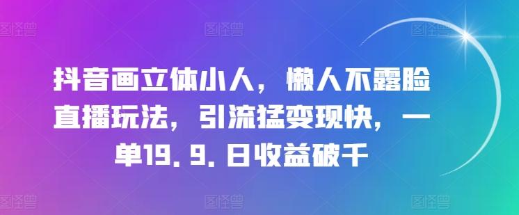 抖音画立体小人，懒人不露脸直播玩法，引流猛变现快，一单19.9.日收益破千【揭秘】-闲赋网