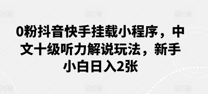 0粉抖音快手挂载小程序，中文十级听力解说玩法，新手小白日入2张-闲赋网