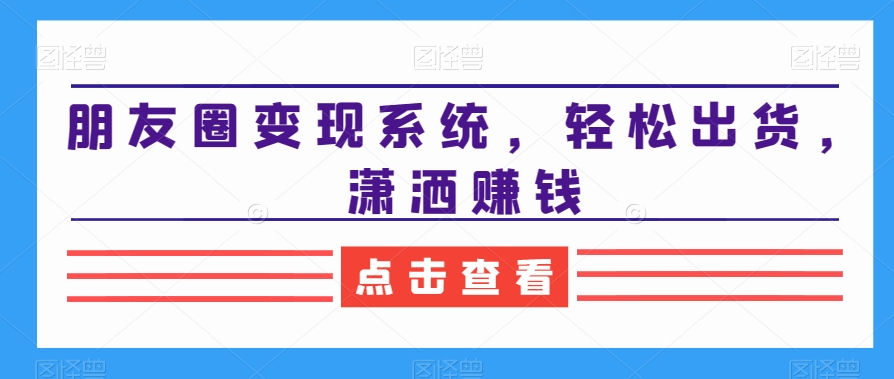 朋友圈变现系统，轻松出货，潇洒赚钱-闲赋网