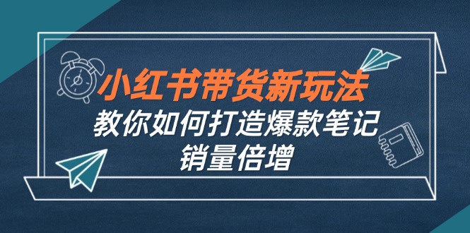 小红书带货新玩法【9月课程】教你如何打造爆款笔记，销量倍增(无水印-闲赋网