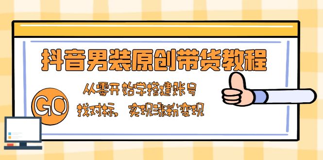 抖音男装原创带货教程：从零开始学搭建账号，找对标，实现涨粉变现-闲赋网