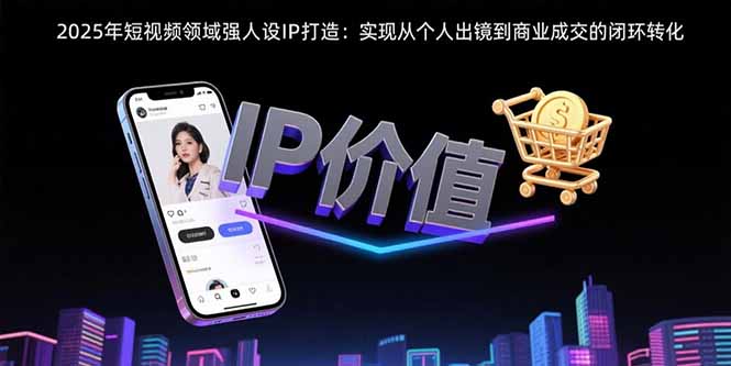 2025年短视频领域人设IP打造：实现从个人出镜到商业成交的闭环转化-闲赋网