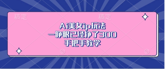 Ai美女ip玩法，一睁眼已经挣了3张，手把手教学【揭秘】-闲赋网