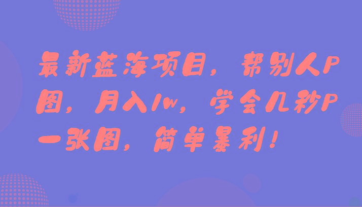 最新蓝海项目，帮别人P图，月入1w，学会几秒P一张图，简单暴利！-闲赋网