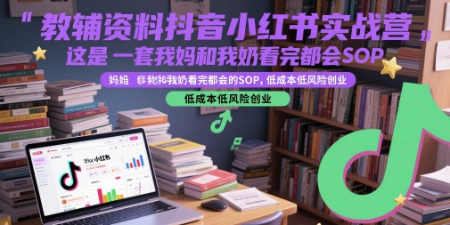 教辅资料抖音小红书实战营，这是一套我妈和我奶看完都会的SOP，低成本低风险创业-闲赋网