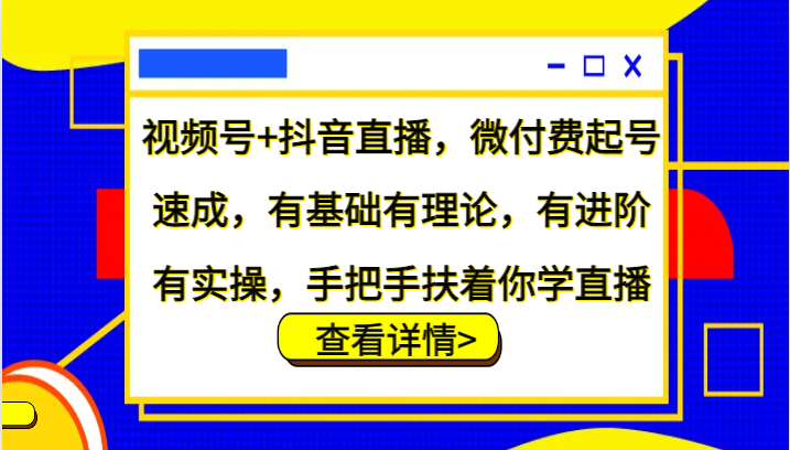 视频号+抖音直播，微付费起号速成，有基础有理论，有进阶有实操，手把手扶着你学直播-闲赋网