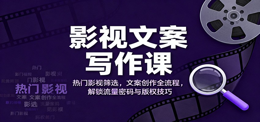 影视文案写作课：热门影视筛选，文案创作全流程，解锁流量密码与版权技巧-闲赋网