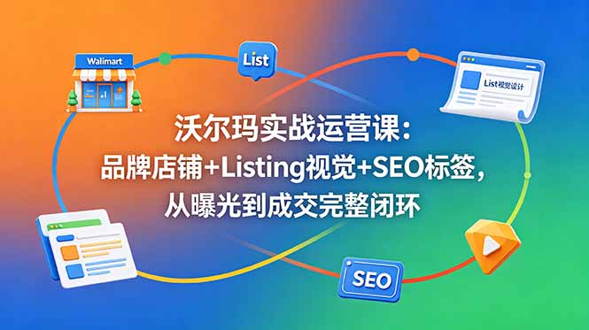 沃尔玛实战运营课：品牌店铺+Listing视觉+SEO标签，从曝光到成交完整闭环-闲赋网