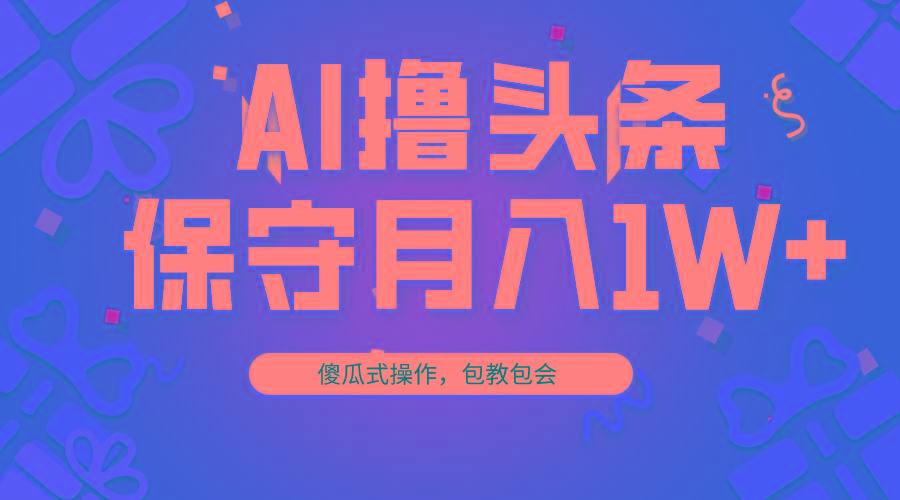 AI撸头条3天必起号，傻瓜操作3分钟1条，复制粘贴月入1W+。-闲赋网