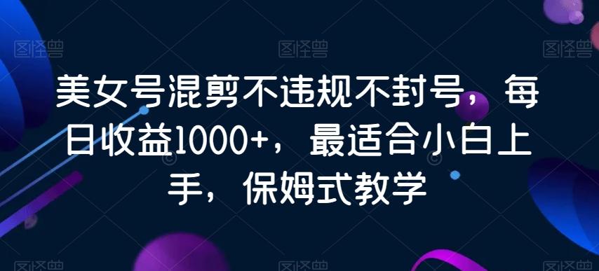 美女号混剪不违规不封号，每日收益1000+，最适合小白上手，保姆式教学-闲赋网