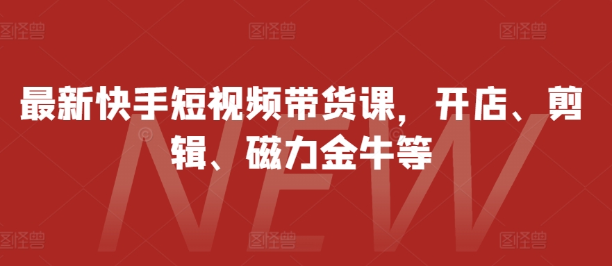 最新快手短视频带货课，开店、剪辑、磁力金牛等-闲赋网